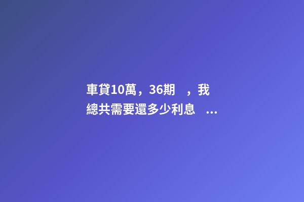 車貸10萬，36期，我總共需要還多少利息？